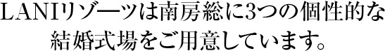 LANIリゾ―ツは南房総に3つの個性的な結婚式場をご用意しています。